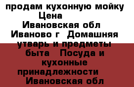 продам кухонную мойку › Цена ­ 2 500 - Ивановская обл., Иваново г. Домашняя утварь и предметы быта » Посуда и кухонные принадлежности   . Ивановская обл.